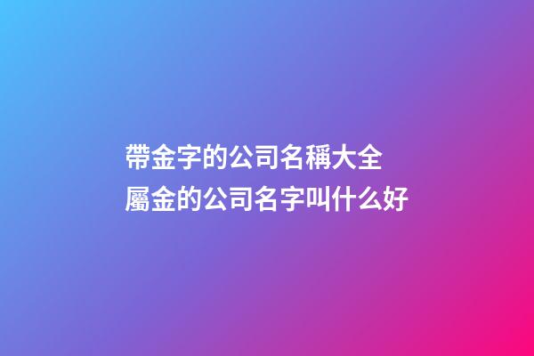 帶金字的公司名稱大全 屬金的公司名字叫什么好-第1張-公司起名-玄機派